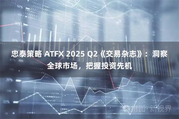 忠泰策略 ATFX 2025 Q2《交易杂志》：洞察全球市场，把握投资先机