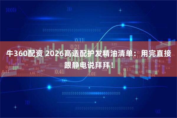 牛360配资 2026高适配护发精油清单：用完直接跟静电说拜拜！