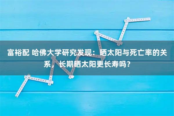 富裕配 哈佛大学研究发现：晒太阳与死亡率的关系，长期晒太阳更长寿吗？