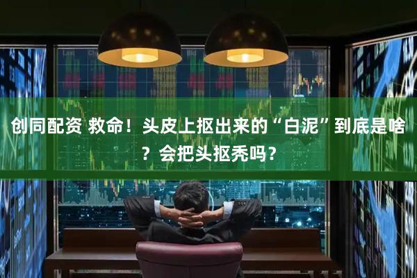 创同配资 救命！头皮上抠出来的“白泥”到底是啥？会把头抠秃吗？
