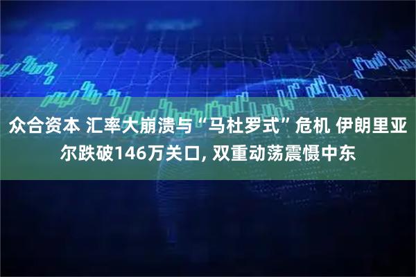 众合资本 汇率大崩溃与“马杜罗式”危机 伊朗里亚尔跌破146万关口, 双重动荡震慑中东