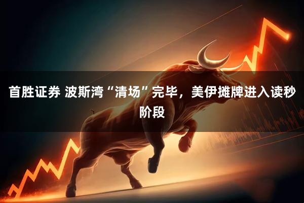 首胜证券 波斯湾“清场”完毕，美伊摊牌进入读秒阶段