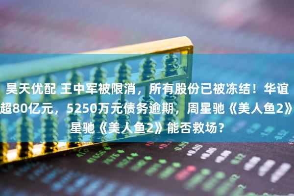 昊天优配 王中军被限消，所有股份已被冻结！华谊兄弟7年亏超80亿元，5250万元债务逾期，周星驰《美人鱼2》能否救场？
