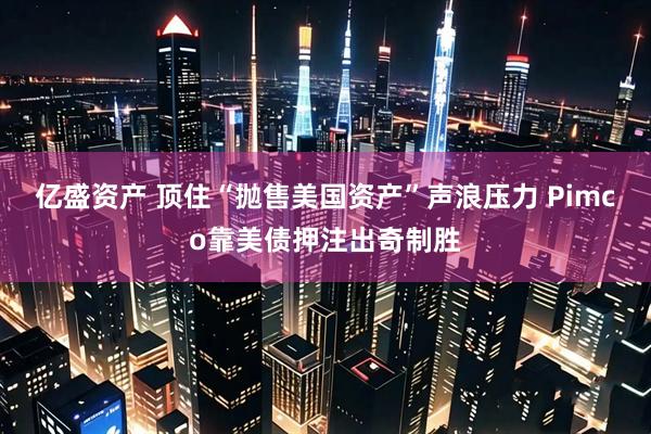 亿盛资产 顶住“抛售美国资产”声浪压力 Pimco靠美债押注出奇制胜