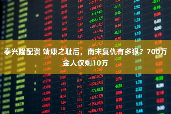 泰兴隆配资 靖康之耻后，南宋复仇有多狠？700万金人仅剩10万
