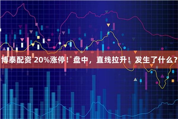 博泰配资 20%涨停！盘中，直线拉升！发生了什么？