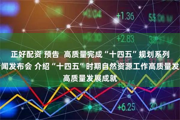 正好配资 预告  高质量完成“十四五”规划系列主题新闻发布会 介绍“十四五”时期自然资源工作高质量发展成就