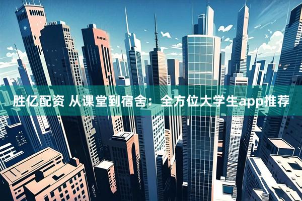 胜亿配资 从课堂到宿舍：全方位大学生app推荐